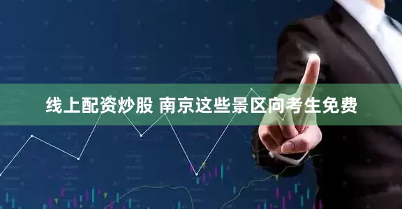 线上配资炒股 南京这些景区向考生免费