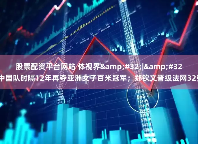 股票配资平台网站 体视界&#32;|&#32;中国队时隔12年再夺亚洲女子百米冠军；郑钦文晋级法网32强