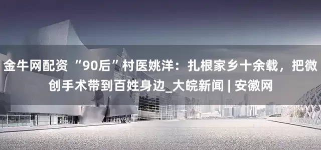 金牛网配资 “90后”村医姚洋：扎根家乡十余载，把微创手术带到百姓身边_大皖新闻 | 安徽网