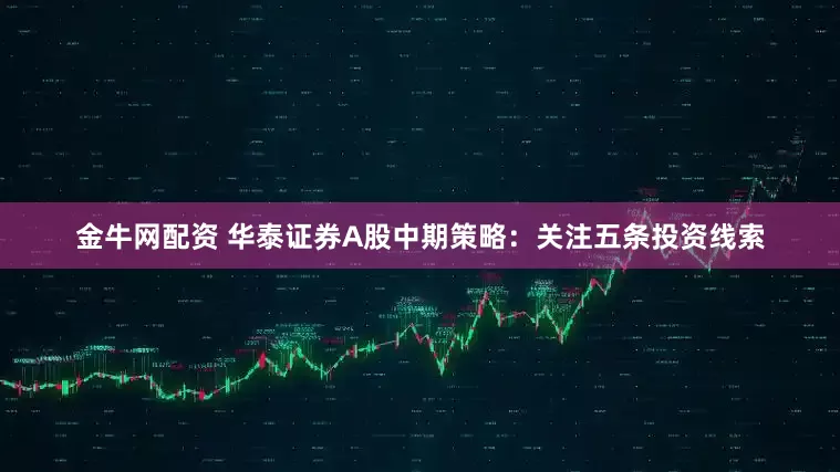 金牛网配资 华泰证券A股中期策略：关注五条投资线索