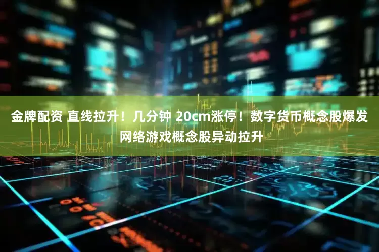金牌配资 直线拉升！几分钟 20cm涨停！数字货币概念股爆发 网络游戏概念股异动拉升