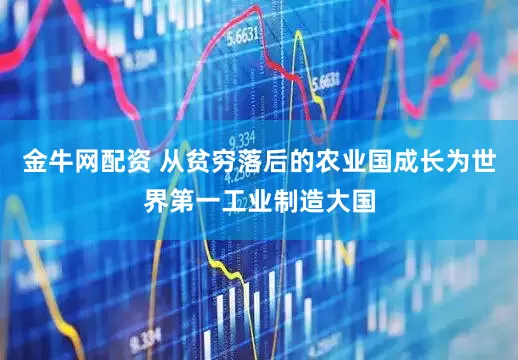 金牛网配资 从贫穷落后的农业国成长为世界第一工业制造大国