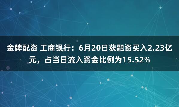 金牌配资 工商银行：6月20日获融资买入2.23亿元，占当日流入资金比例为15.52%