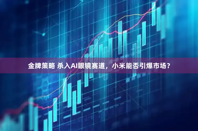 金牌策略 杀入AI眼镜赛道，小米能否引爆市场？