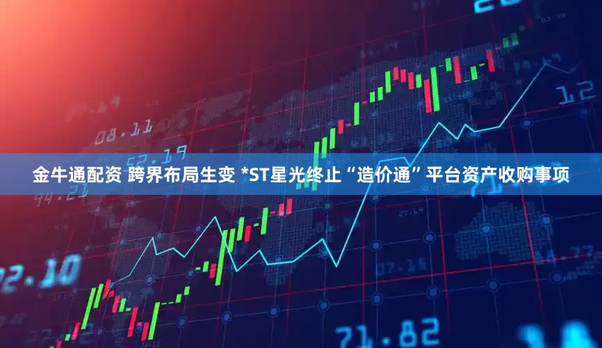金牛通配资 跨界布局生变 *ST星光终止“造价通”平台资产收购事项
