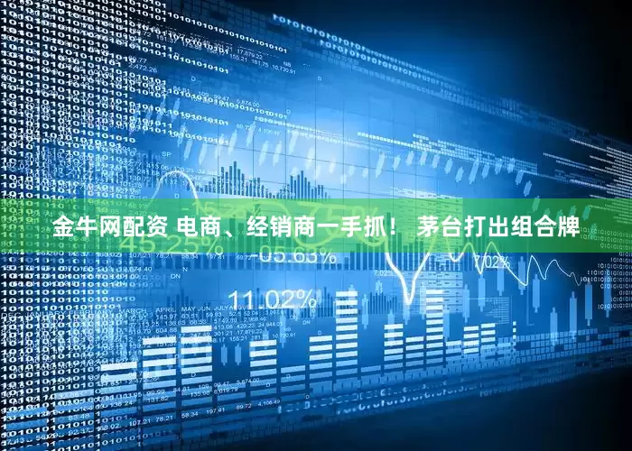 金牛网配资 电商、经销商一手抓！ 茅台打出组合牌