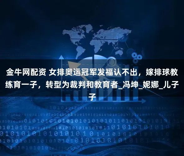 金牛网配资 女排奥运冠军发福认不出，嫁排球教练育一子，转型为裁判和教育者_冯坤_妮娜_儿子