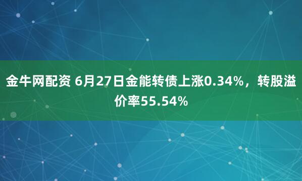 金牛网配资 6月27日金能转债上涨0.34%，转股溢价率55.54%