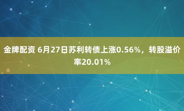 金牌配资 6月27日苏利转债上涨0.56%，转股溢价率20.01%