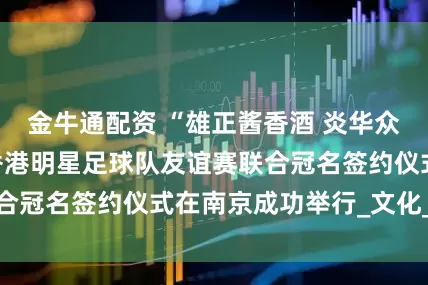 金牛通配资 “雄正酱香酒 炎华众康杯”宁港同心香港明星足球队友谊赛联合冠名签约仪式在南京成功举行_文化_广播