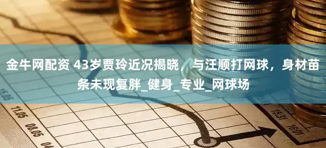 金牛网配资 43岁贾玲近况揭晓，与汪顺打网球，身材苗条未现复胖_健身_专业_网球场