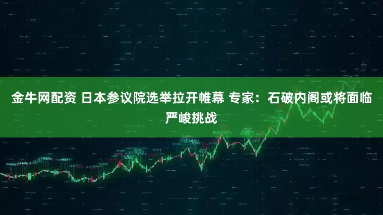 金牛网配资 日本参议院选举拉开帷幕 专家：石破内阁或将面临严峻挑战