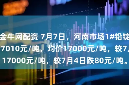 金牛网配资 7月7日，河南市场1#铅锭价格16990-17010元/吨，均价17000元/吨，较7月4日跌80元/吨。