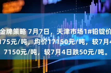 金牌策略 7月7日，天津市场1#铅锭价格17125-17175元/吨，均价17150元/吨，较7月4日跌50元/吨。