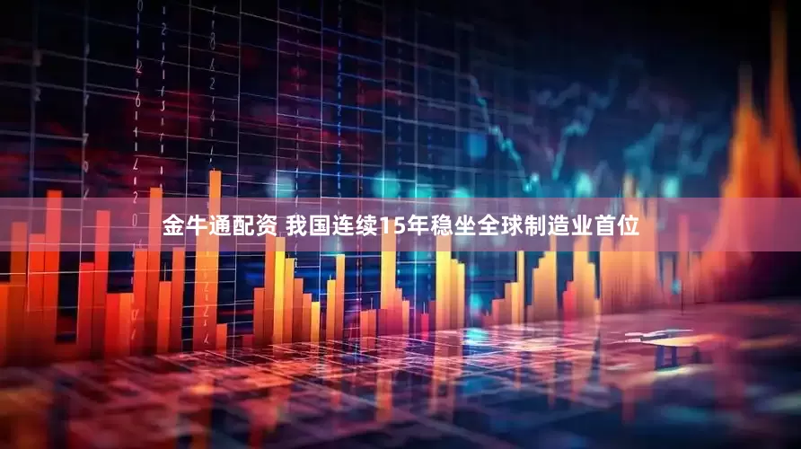 金牛通配资 我国连续15年稳坐全球制造业首位