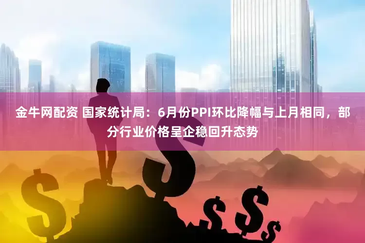 金牛网配资 国家统计局：6月份PPI环比降幅与上月相同，部分行业价格呈企稳回升态势