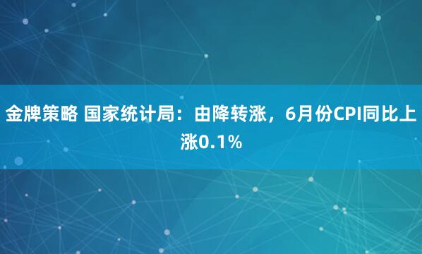 金牌策略 国家统计局：由降转涨，6月份CPI同比上涨0.1%