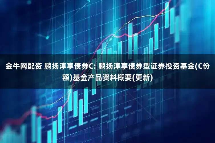 金牛网配资 鹏扬淳享债券C: 鹏扬淳享债券型证券投资基金(C份额)基金产品资料概要(更新)