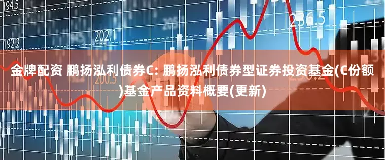 金牌配资 鹏扬泓利债券C: 鹏扬泓利债券型证券投资基金(C份额)基金产品资料概要(更新)