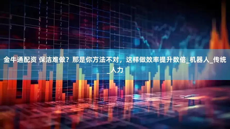 金牛通配资 保洁难做？那是你方法不对，这样做效率提升数倍_机器人_传统_人力