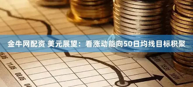 金牛网配资 美元展望：看涨动能向50日均线目标积聚