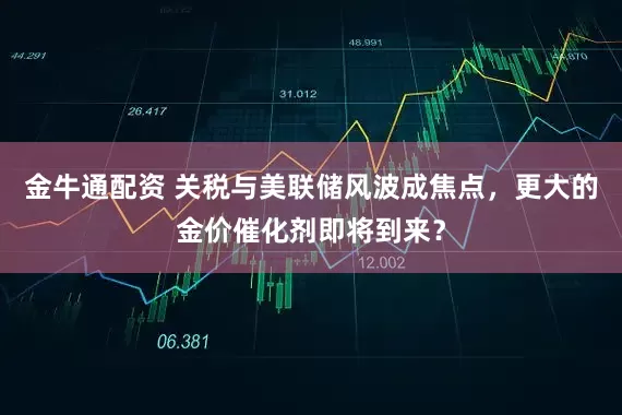 金牛通配资 关税与美联储风波成焦点，更大的金价催化剂即将到来？
