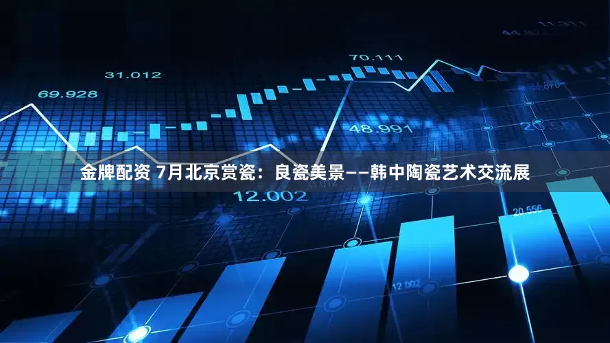金牌配资 7月北京赏瓷：良瓷美景——韩中陶瓷艺术交流展