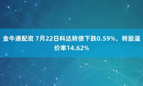 金牛通配资 7月22日科达转债下跌0.59%，转股溢价率14.62%
