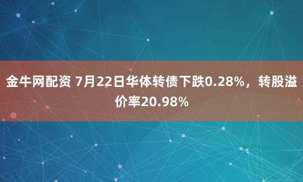金牛网配资 7月22日华体转债下跌0.28%，转股溢价率20.98%