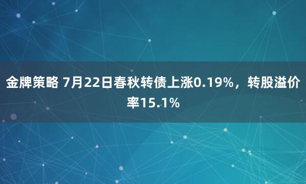 金牌策略 7月22日春秋转债上涨0.19%，转股溢价率15.1%