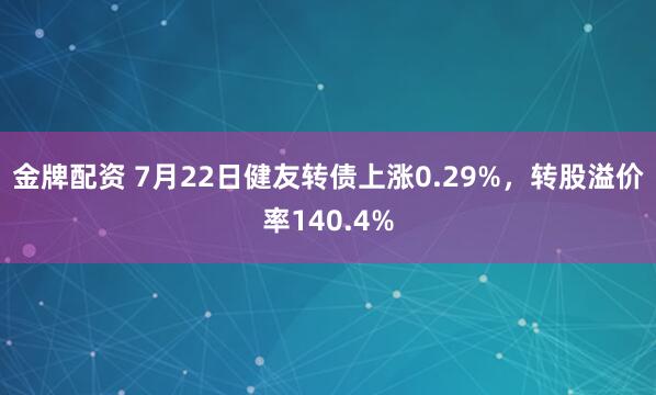 金牌配资 7月22日健友转债上涨0.29%，转股溢价率140.4%