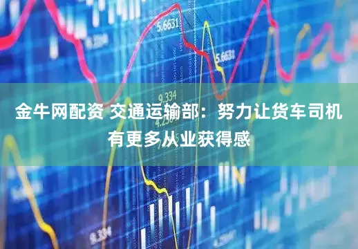 金牛网配资 交通运输部：努力让货车司机有更多从业获得感
