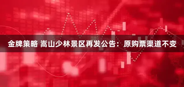 金牌策略 嵩山少林景区再发公告：原购票渠道不变