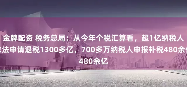 金牌配资 税务总局：从今年个税汇算看，超1亿纳税人依法申请退税1300多亿，700多万纳税人申报补税480余亿