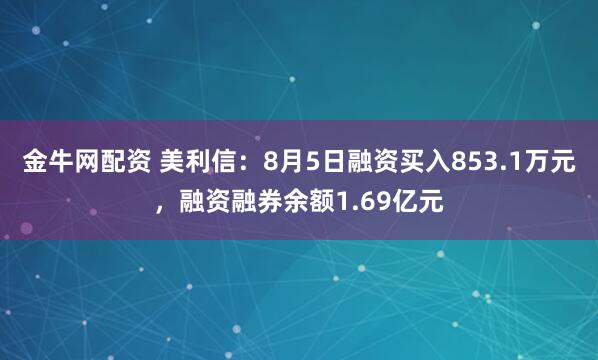 金牛网配资 美利信：8月5日融资买入853.1万元，融资融券余额1.69亿元