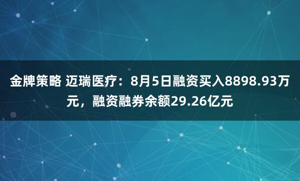 金牌策略 迈瑞医疗：8月5日融资买入8898.93万元，融资融券余额29.26亿元