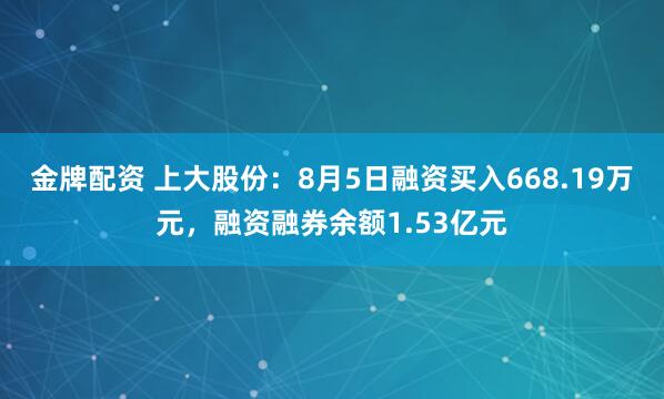 金牌配资 上大股份：8月5日融资买入668.19万元，融资融券余额1.53亿元