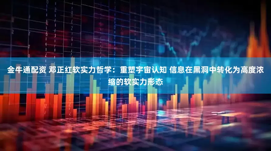 金牛通配资 邓正红软实力哲学：重塑宇宙认知 信息在黑洞中转化为高度浓缩的软实力形态