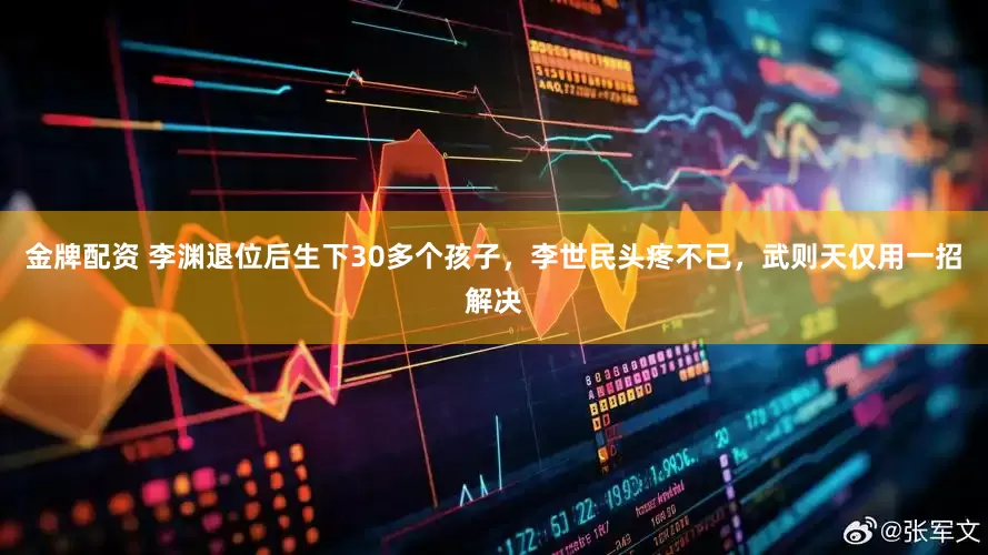金牌配资 李渊退位后生下30多个孩子，李世民头疼不已，武则天仅用一招解决