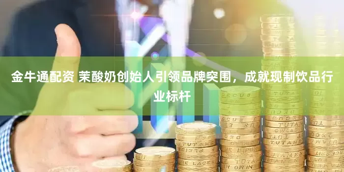 金牛通配资 茉酸奶创始人引领品牌突围，成就现制饮品行业标杆