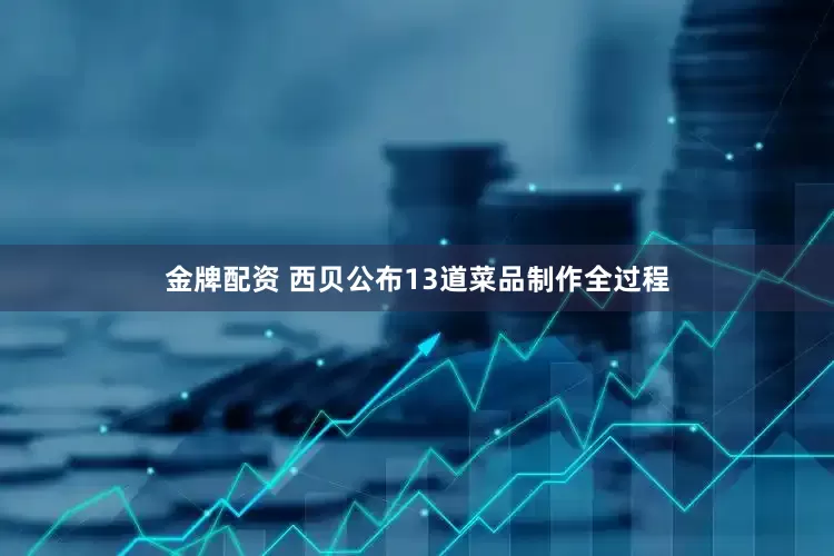 金牌配资 西贝公布13道菜品制作全过程