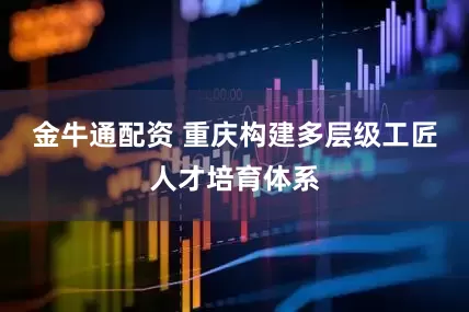 金牛通配资 重庆构建多层级工匠人才培育体系
