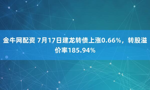 金牛网配资 7月17日建龙转债上涨0.66%，转股溢价率185.94%