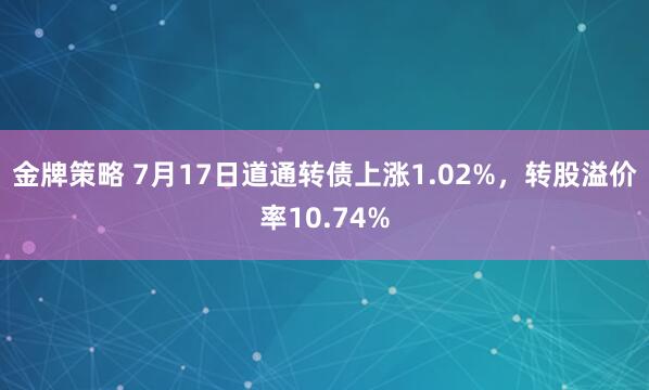 金牌策略 7月17日道通转债上涨1.02%，转股溢价率10.74%