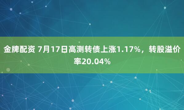 金牌配资 7月17日高测转债上涨1.17%,转股溢价率20.04%