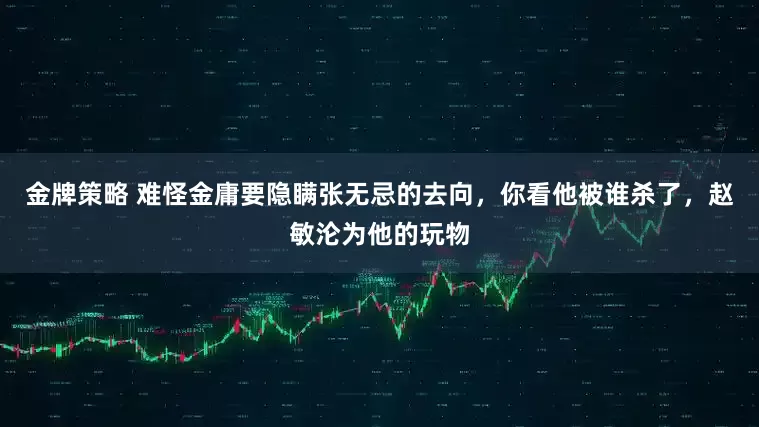 金牌策略 难怪金庸要隐瞒张无忌的去向，你看他被谁杀了，赵敏沦为他的玩物