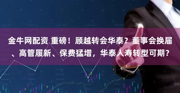 金牛网配资 重磅！顾越转会华泰？董事会换届、高管履新、保费猛增，华泰人寿转型可期？